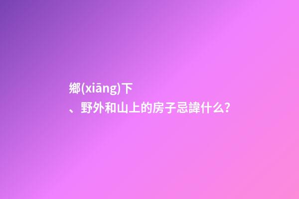 鄉(xiāng)下、野外和山上的房子忌諱什么？
